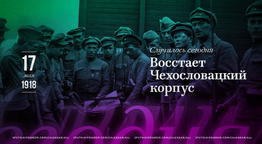 День в истории: 17 мая 1918 года. Восстает Чехословацкий корпус — Спутник и  Погром